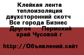 Клейкая лента, теплоизоляция, двухсторонний скотч - Все города Бизнес » Другое   . Пермский край,Чусовой г.